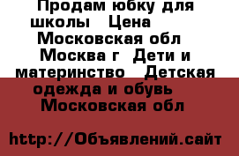 Продам юбку для школы › Цена ­ 700 - Московская обл., Москва г. Дети и материнство » Детская одежда и обувь   . Московская обл.